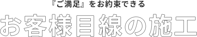 『ご満足』をお約束できるお客様目線の施工